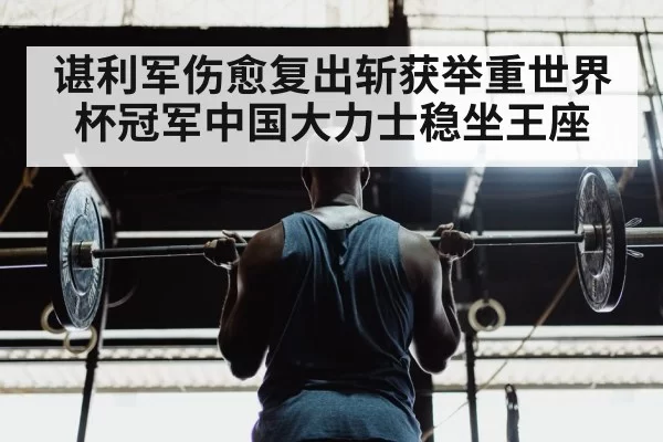 谌利军伤愈复出斩获举重世界杯冠军中国大力士稳坐王座