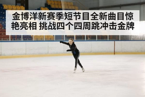 金博洋新赛季短节目全新曲目惊艳亮相 挑战四个四周跳冲击金牌