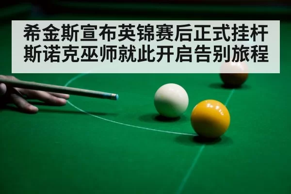 希金斯宣布英锦赛后正式挂杆 斯诺克巫师就此开启告别旅程
