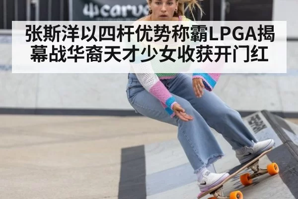 张斯洋以四杆优势称霸LPGA揭幕战华裔天才少女收获开门红