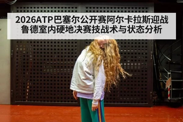 2026ATP巴塞尔公开赛阿尔卡拉斯迎战鲁德室内硬地决赛技战术与状态分析